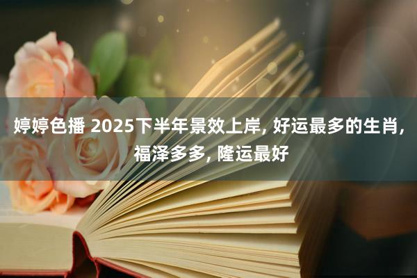 婷婷色播 2025下半年景效上岸, 好运最多的生肖, 福泽多多, 隆运最好