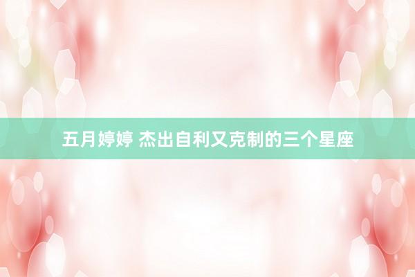 五月婷婷 杰出自利又克制的三个星座